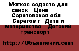 Мягкое седеете для санок › Цена ­ 300 - Саратовская обл., Саратов г. Дети и материнство » Детский транспорт   